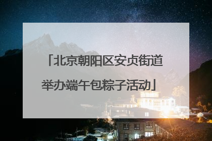 北京朝阳区安贞街道举办端午包粽子活动
