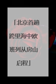 北京首趟跨里海中欧班列从房山启程
