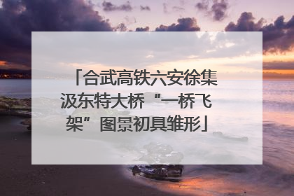 合武高铁六安徐集汲东特大桥“一桥飞架”图景初具雏形