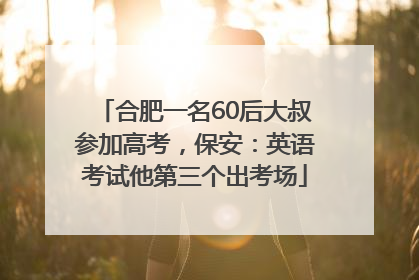 合肥一名60后大叔参加高考，保安：英语考试他第三个出考场