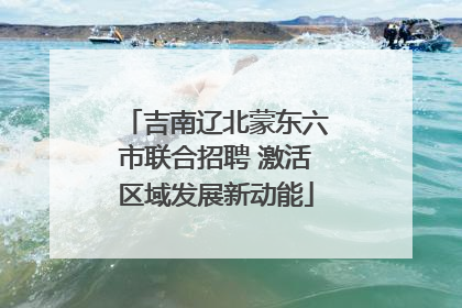 吉南辽北蒙东六市联合招聘 激活区域发展新动能