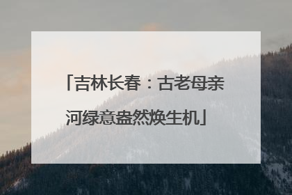 吉林长春：古老母亲河绿意盎然焕生机