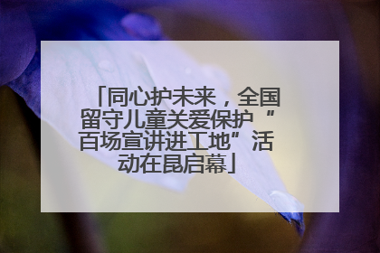 同心护未来,全国留守儿童关爱保护“百场宣讲进工地”活动在昆启幕