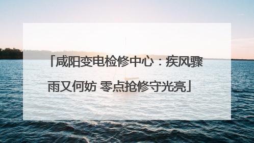 咸阳变电检修中心：疾风骤雨又何妨 零点抢修守光亮