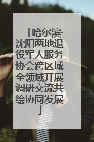 哈尔滨·沈阳两地退役军人服务协会跨区域全领域开展调研交流共绘协同发展