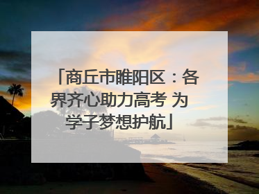 商丘市睢阳区：各界齐心助力高考 为学子梦想护航