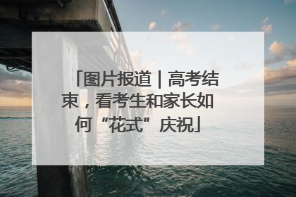 图片报道｜高考结束，看考生和家长如何“花式”庆祝