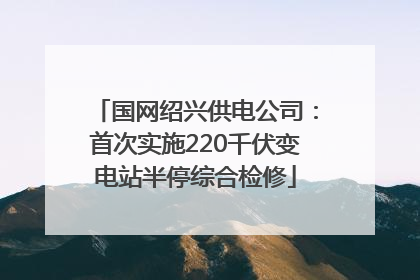 国网绍兴供电公司：首次实施220千伏变电站半停综合检修