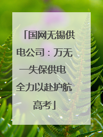 国网无锡供电公司：万无一失保供电 全力以赴护航高考