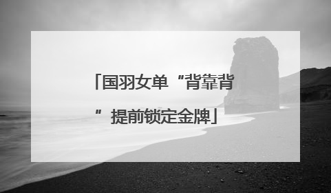 国羽女单“背靠背”提前锁定金牌