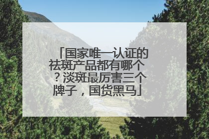 国家唯一认证的祛斑产品都有哪个？淡斑最厉害三个牌子，国货黑马