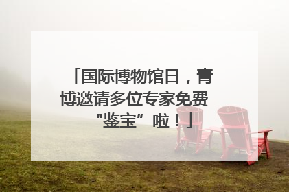 国际博物馆日，青博邀请多位专家免费“鉴宝”啦！