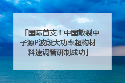 国际首支！中国散裂中子源P波段大功率超构材料速调管研制成功
