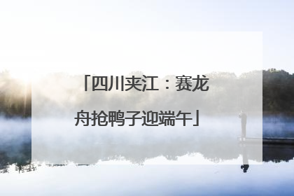 四川夹江：赛龙舟抢鸭子迎端午