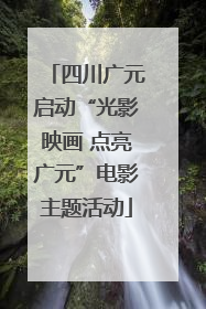 四川广元启动“光影映画 点亮广元”电影主题活动