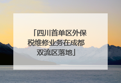 四川首单区外保税维修业务在成都双流区落地