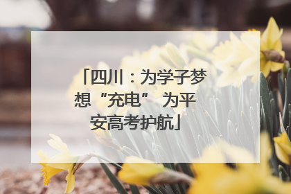 四川：为学子梦想“充电” 为平安高考护航