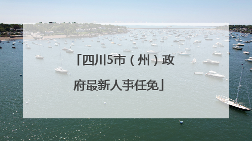 四川5市（州）政府最新人事任免