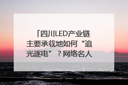 四川LED产业链主要承载地如何“追光逐电”？网络名人走进攀枝花找答案｜网络名人四川行