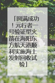 圆满成功！元行者一号验证型火箭在海阳东方航天港顺利实施海上发射回收试验