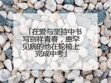 在爱与坚持中书写别样青春，患罕见病的他在轮椅上完成中考