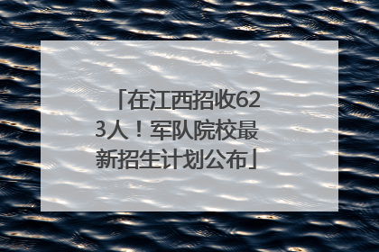 在江西招收623人！军队院校最新招生计划公布