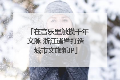 在音乐里触摸千年文脉 浙江诸暨打造城市文旅新IP