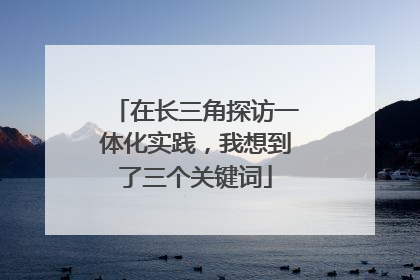 在长三角探访一体化实践，我想到了三个关键词