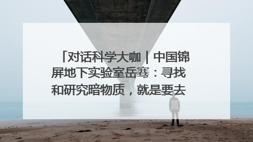 对话科学大咖｜中国锦屏地下实验室岳骞：寻找和研究暗物质，就是要去突破人类的认知边界