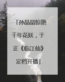 孙晶晶惊艳千年花妖，于正《临江仙》定档开播