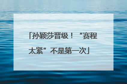 孙颖莎晋级！“赛程太紧”不是第一次