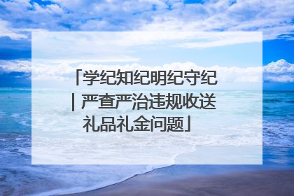 学纪知纪明纪守纪｜严查严治违规收送礼品礼金问题