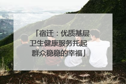 宿迁：优质基层卫生健康服务托起群众稳稳的幸福