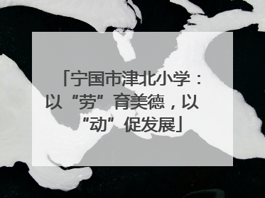 宁国市津北小学：以“劳”育美德，以“动”促发展