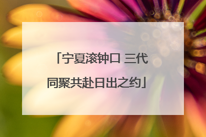 宁夏滚钟口 三代同聚共赴日出之约