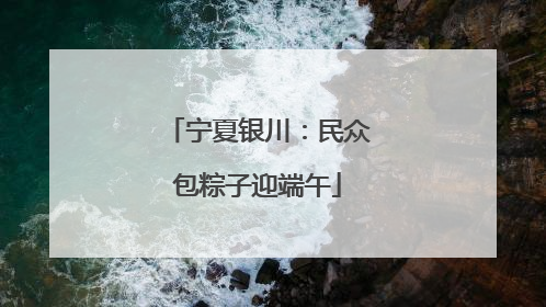 宁夏银川：民众包粽子迎端午
