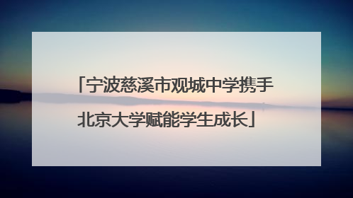 宁波慈溪市观城中学携手北京大学赋能学生成长