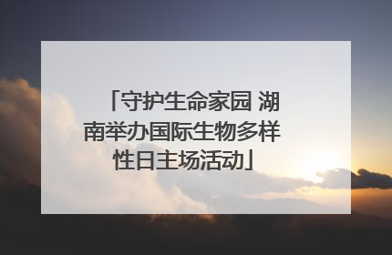 守护生命家园 湖南举办国际生物多样性日主场活动