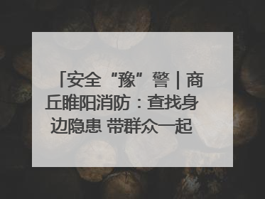 安全“豫”警｜商丘睢阳消防：查找身边隐患 带群众一起“涨知识”