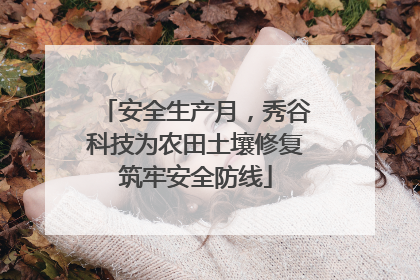 安全生产月，秀谷科技为农田土壤修复筑牢安全防线