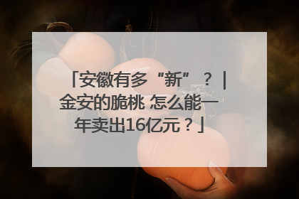 安徽有多“新”？｜金安的脆桃 怎么能一年卖出16亿元？