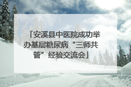 安溪县中医院成功举办基层糖尿病“三师共管”经验交流会