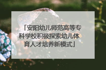 安阳幼儿师范高等专科学校积极探索幼儿体育人才培养新模式