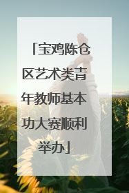 宝鸡陈仓区艺术类青年教师基本功大赛顺利举办