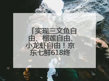 实现三文鱼自由、榴莲自由、小龙虾自由！京东七鲜618终极福利来袭！