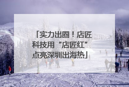 实力出圈！店匠科技用“店匠红”点亮深圳出海热
