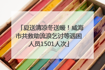 夏送清凉冬送暖！威海市共救助流浪乞讨等遇困人员1501人次