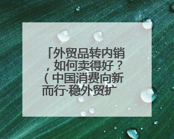 外贸品转内销，如何卖得好？（中国消费向新而行·稳外贸扩消费）