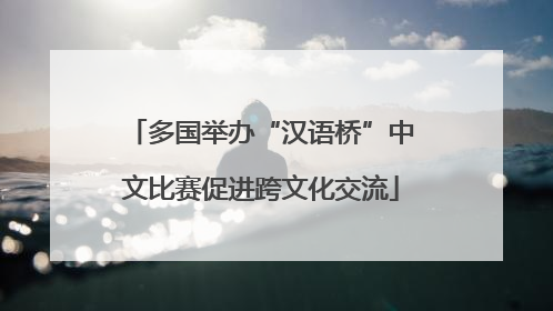 多国举办“汉语桥”中文比赛促进跨文化交流