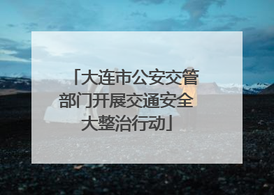 大连市公安交管部门开展交通安全大整治行动